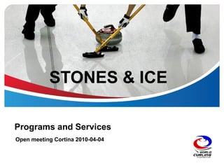 STONES & ICE
Programs and Services
Open meeting Cortina 2010-04-04
 