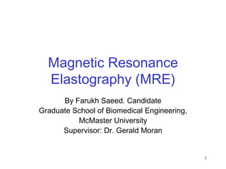 1
Magnetic Resonance
Elastography (MRE)
By Farukh Saeed. Candidate
Graduate School of Biomedical Engineering,
McMaster University
Supervisor: Dr. Gerald Moran
 