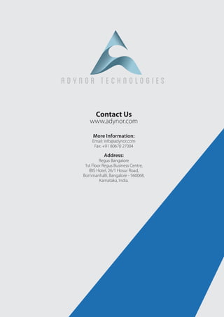 Contact Us
www.adynor.com
More Information:
Email: info@adynor.com
Fax: +91 80670 27004
Address:
Regus Bangalore
1st Floor Regus Business Centre,
IBIS Hotel, 26/1 Hosur Road,
Bommanhalli, Bangalore - 560068,
Karnataka, India.
 