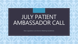 C
JULY PATIENT
AMBASSADOR CALL
New Legislation and District Meeting Guidelines
 