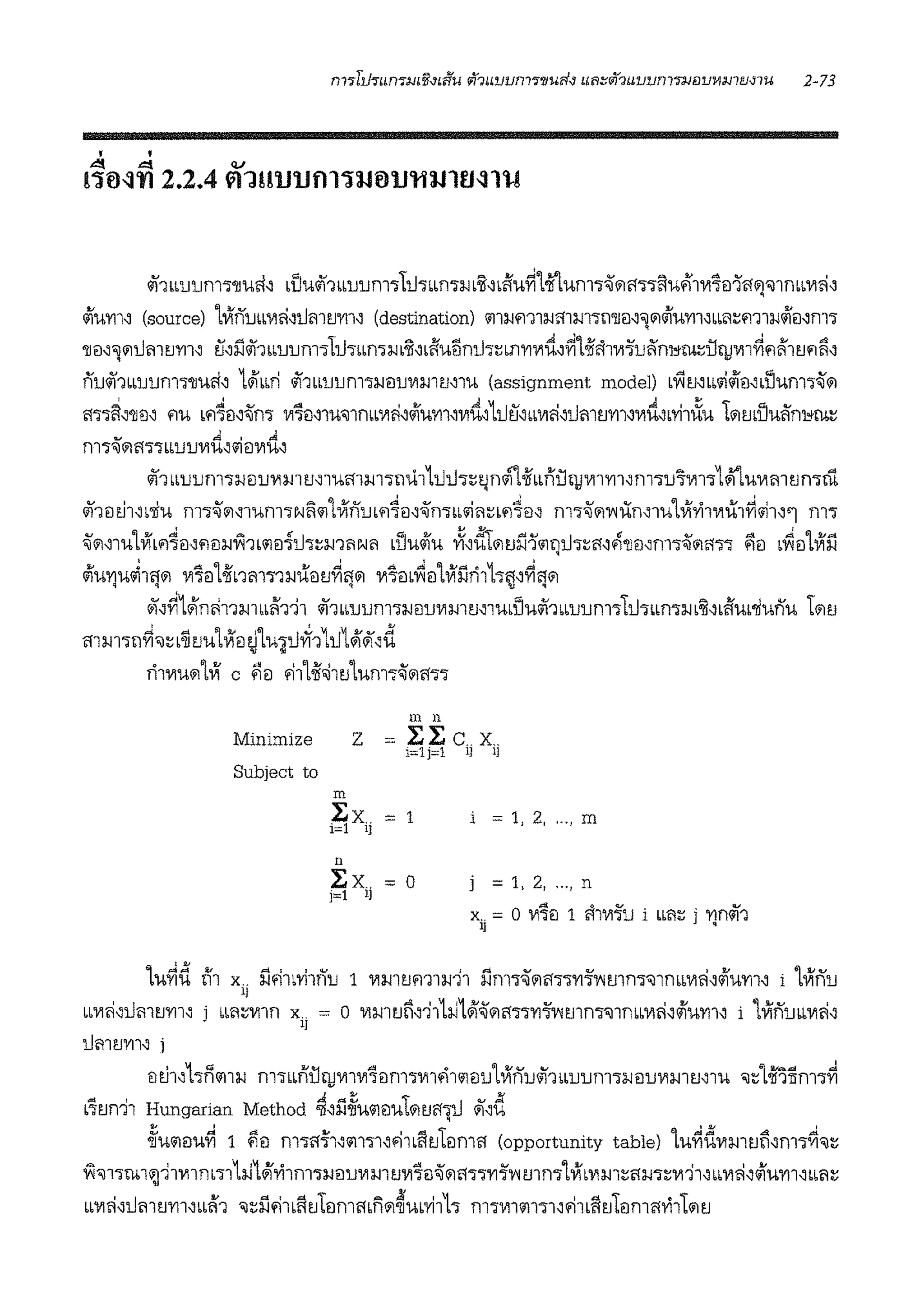 • •
"I "" <V
!".fijJfl 2.2.4 ?11H'U'Ufll".fi!ij'l.J'lU.Jltlll'l-8
if1Lb111Jnl'i'JJUri.J d:iu<if1LL1J1Jm111Jmm-:1-1 bt.Jbftu~1-ii'tunw~·111ff11iiufl1Vl'iil1ffq•nnbbVlli.J
~U'Yll.J (source) 1VlnrnLV1li11.JimJ'Yll.J (destination) 'ill:1-Jm1:1-1mm'ill'llil.J"ll1l~U'Yll.Jbbl'l:;m1:1-1~ei.Jm'i
'JJil.J~111tJm tJ'Yll.J t'foi'1if1bb1111m1ttJ1bLn'i:1-1 bt .Jb5u5ntJ1~m'YlVIrt,~1i'li1V1':irn~·n11ru~UtJV11~~ll'1m-i~'
fi'u1i'1bb1J1Jnl'i'JJUlf.J 1"1m1 <if1bb1JlJnl'i:l-lil1JVl:l-lltl.JlU (assignment model) bf1tJ.JLbi;l~il.JblJUm'i%111
ff'i'i~.J'JJil.J '1U b~4il.J%m- V15ei.;1u•nrnLVIli.J~u'Yll.JV1it111.Ju.;bbVIli.;tJmtJ'Yll.JVIit,bri1iXu 1111rn1Juffn11ru~
' 'OJ &.! I d:j
m 'i'J111ft'J'ibblJ1JVIU.J'ililVIU.J
if1 bb1111m1:1-1il11V1mmiuff1m1n'iii 1tJtJ1~~n"11i'm'lullJV11m.Jm111~V1111~uViml'Jn1m
<if1il u1wifu m1%111.J1um1Ni1'il1Vfnrn~4il.J%n1Lbi;ll'l~b~4il, m1%m11Xrn1u1VfYi11111l:1~i;l1.J'1 m1
%111.J1u'lVfL~4il,~il:1-1V11b'ilil{tJ-,~m'1N'1 Lliu1lu ,)f,.fil111 tJil1'1i1!)l.J'i~Nfl'JJmm1%1111111 l"iei b~il'lvrll
~u11u~1lj111 Vl1il'li'nm11:1-1uiltJ~lj111 Vl'im~il'lVfllri1hj.J~lj111
iii'.J~1"1n<i11m LLll'Ti1 if1bL1111mwil1JVlmm1uLliu<if1Lb1J1Jm11tJ1Lm1:1-1 bt.JL1iuL'ilunu 1111u
mm111~'~b~m11Vlei ~'lwitJtf11tJ1"1iii.J-d
ri1V1u1111Vf c ~il fl11i'~1tJ1um1%1111111
m n
Minimize z = i:i:cxi=1j=1 lJ lJ
Subject to
m
i:x = 1
1=1 1]
i = 1, 2, ..., m
n
i:x = oi=l lJ
i = 1, 2, ..., n
~ 0 .,, .,,
x.. = o Vl'iil 1 fflVl'i1J i bbl'l~ i 'Ylnml] '
lu~d th X .. i'Jfilbrllfl1J 1 Vl:l-lltJml:l-lll ilm7%111ft'i'i'Yl':f'YW1n'i'JlnbLVl<i.J~U'Y11.J i LVlfllJ
lJ
LLVl<i.Jl.JmtJ'Yll.J i LLl'l~V11n x.. = o V1muli.J'i11:i.J1"1%111ff11'Yl':i'l'lmm-'J1mLV1li.J~u'Y11.J i 1VlnrnLVl<i.Jl]
iJmum.J i
eiu1.Jhnm:i.i m1LLnullJV11V11ilm1V11.l1'iJei11'lVfn11if1 Lb1111m1:1-1ei11V1m tJ.J1u ,~'li''i1lm1~
L'itJn'll Hungarian Method ~.Ji'l~U'ililU1111tJffW iii.JU
'
~U'ililU~ 1 ~il m111-l'1.J'il111.Jfi1LiitJlilmft (opportunity table) 'lu~d'VlmtJn.Jm'i~'J~
V1'J11rui~11V11nb111:i.J1"1Yi1m1:i.iei11V1mtJVl'iei%111ft'i'i'Yl-i''l'l mm-'lVIbV1m~11:1-11~V111.J LLmi.;1lum.JLbl'l:;
bbV1li.;1.JmtJ'Y11.JLLll'1 ,:;i'lf11LiitJ1eimmn111~ub'Yi1h m1V111i11111'11LiitJ1eim11Yi11111l'J
 