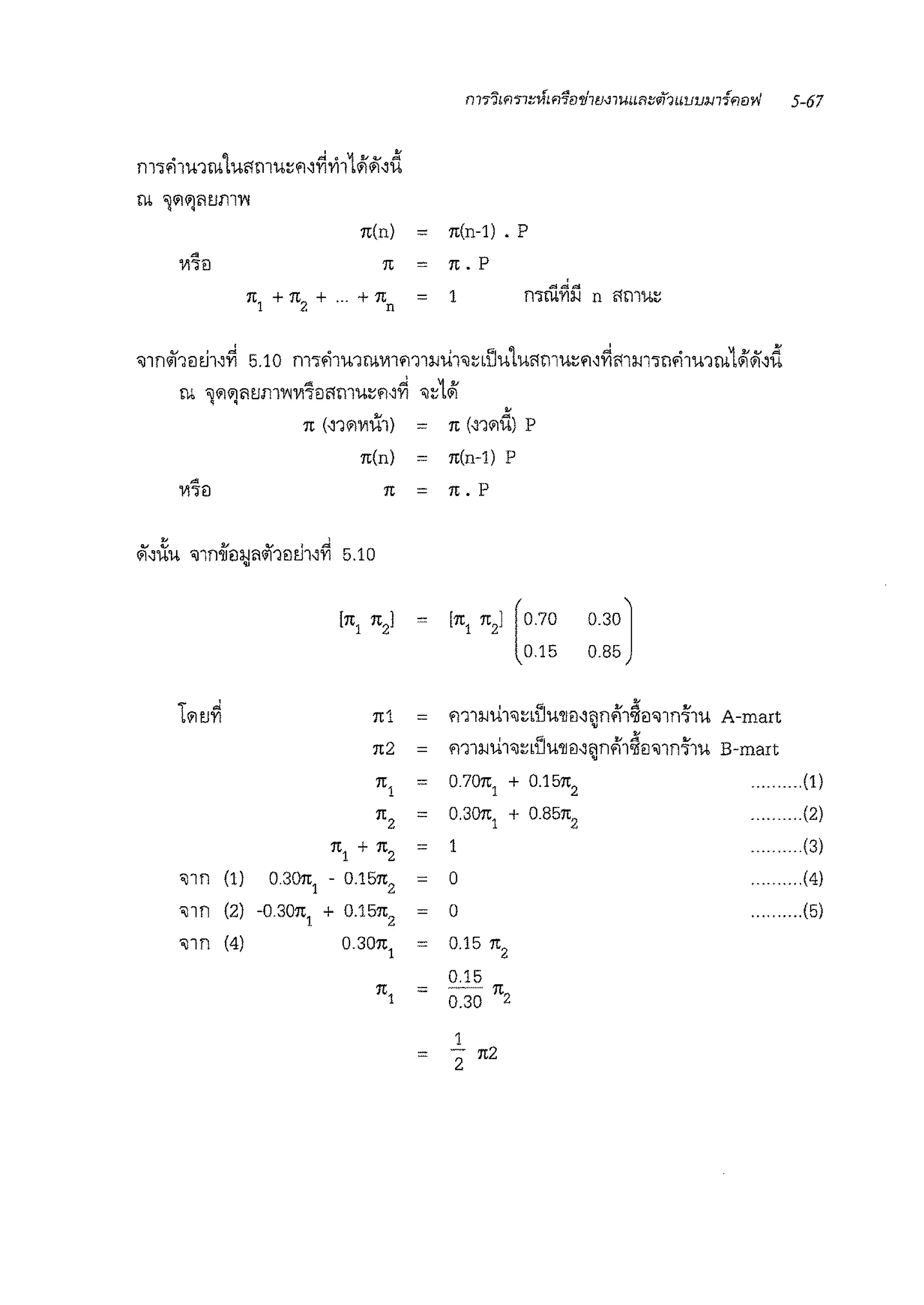 •
n(n) = n(n-1) • P
n = n. P
't"I "" 1.!Urn 'ililil'1tJmv;vi.,-1l11murn~'YI 'ii~ il
' ' •
n (~1ilVIUl) = n (~1ilu) P
n(n) = n(n-1) P
~
n.PVl71l n =
• d
ii'~ifa 'illn'IJ1l:i;j'1<il11lEll~'YI 5.10
lilv~
'illn (1) 030n1
'illn (2) -0.30n
1
'illn (4)
[n1 n2l
n1
n2
n1
n2
n1 + n2
- 0.15n
2
+ 0.15n
2
0.30n
1
= [n1 n2] [0.70 0.30 J
0.15 0.85
= m1;;;u1'il~LD'U'll1l~'1n~1~1l'illn-i'1u A-mart
•
= m1;;;u1'il~LD'U'll1l~'1n~1~fl'illn-i'1u B-mart
= 0.70n
1
+ 0.15n
2
= 0.30n
1
+ 0.85n
2
= 1
= 0
0
= 0.15 n2
0.15
•
(1)
(2)
..... (3)
. (4)
.. (5)
n1 = 0.30 n2
1
=
2
n2
 