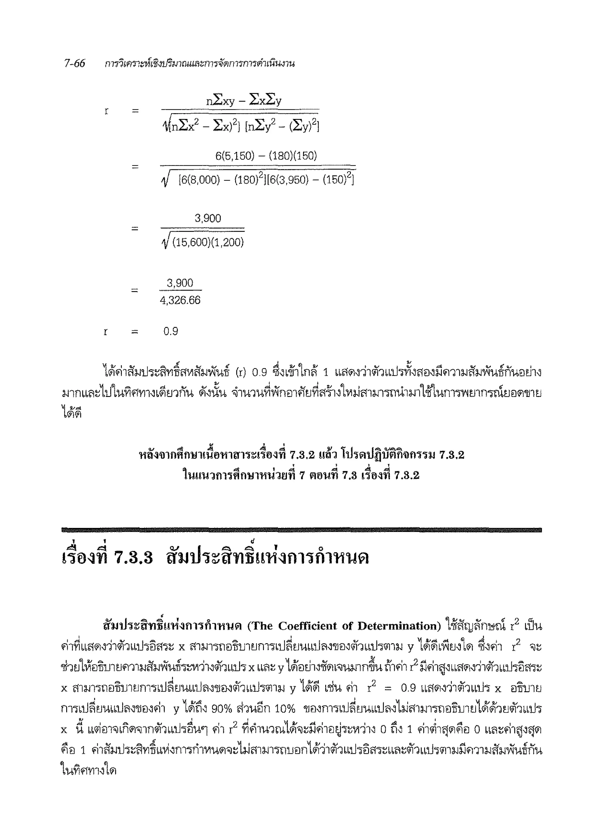 7-66 nl"i5tf!Tidtivifiinruu'1::n1~(P)n1<Jn11'9i1Liiw1u
n1:xy - 2:x1:y
r =
~n2:x2 - Lx)2] [n1:y2 - (Ly)2
]
6(5,150) - (180)(150)
=
,; 16(8,000) - (180)2
]16(3,950) - (150)2
]
3,900
=
v(15,600)(1,200)
3,900
= 4,326.66
r = 0.9
1"1.-i1if:i.itl->~ft'Yl~i1V1if:i.1Viuii (r) 0.9 ~~b-if1'ln~ 1 bbMw:i1<ii1bbti->iii~11ei~llm1:i.iif:i.iViuiinumh~
:i.i1nmi~1t1'luVi0'Yl1~b~mnu 11~iiu ~imu~VinmfftJ~A-i'l~l'Yla-im:i.11->11i1.1m'loitlum->V'Imn-,Uimm'll1tJ
1<11$1
' ' d
~jij'JTI 7.3.3 UinJi~~nfiHli'Jfll'lfll't'iiA~
u:m.h~anll11ti~fll'HlTl'l'IJA (The Coefficient of Determination) l-ifif1.1J'1ni;-cl r2 bllu
.-i1~bbi1'1~11<i11bbtl11lm~ x mm111ei1lmtJm->bti~tJubbUl1~'llm<i11m.h<il1:i.i y 1#i~bWtJ~l'1 ~~.-11 r2
'J~
'li1tJl~eifil.J1tJm1:i.iif:i.iViuif1~11~<i11bbU'> x bbl1~ y1#iei~wif'1b'JU:i.Jln~ut'i1.-i1 r2lJ.-i1'1~bbi1'1~11<111bbU'l'iii1->~
x 111m111eifil.J1tJm->bU~tJUbbUl1~'llm<if1bbU'><ill:i.J y 1"1~ b'liu !11 r2
= 0.9 bbi1'1~11<ii1bbU'> x ei1lmtJ
f11->bU~tJUbbUl1~'llm.-i1 y 1"11'~ 90% <hu5n 10% 'llmm->bU~tJUbbtlm1i.J111m-,11eiiimtJ1"1"11tJ<ii1bbU'>
x dbb'1tn"lbnA"l1n<i11bbti11Jw1 .-11 r2
~.1m1rn1#i,~ll.-i1ei~->~'Yl11~ o ii~ 1 !i1~1ijAi"iei o bbl1~'11'1~lJ<il
iiiei 1 !i1if:i.it11~ft'Yl~bbvi~m1ri1V1UA'J~1aJmm111uein1"111111bb1.h1l'11~bb'<i~<ii1bbU'l'<ill:i.Jilm1:i.iif:i.1Viuiifh1
'luVi0m~l<ii
 