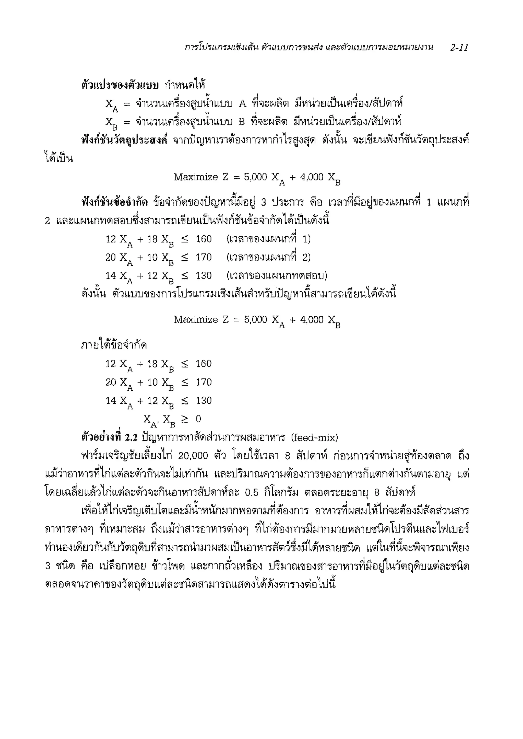 Yl1!!tl1'UIHYl1!!UU rilVl'IWlLVf
xA = .J1u1ub'14€1,~uJ1LLuu A ~"il~wli'il ilwu1mlim'14€1Mil'i.J<i11,,'
x8 = .J1mm'14€1,~uJ1..uu B ~"il~Nli'il il111u1mlim'14€1,/il'i.J<ii1i
rf~fl'lfirJ'Atjtl1~tHfi "il1nUl!Vllb'Jlcii€1,fll'JVl1fi1h~'lj'il ,),i('U "il~b~LJ'Ur;f,n4fu1'iltJU'l"~i1,,
Maximize z =5,000 XA + 4,000 XB
rr~ri'lfwuti;l1fi'A <iiei.J1n'il'li€l,Ul!Vlldil€1~ 3 U'J~m• iii€! nm~ifo~'li€1,bbN'Un~ 1 bbW'Unfi
2 LL<iWN'Un'Yl'ili11llJ~'mm•m~vmtiur;t,fi<11uoii€1.J1fi'<i11WILtiu.1,d
'
12 XA + 18 X
8
S 160 (b1'11'1i1l'bbN'Unfi 1)
20 XA + 10 X
8 S 170 (b1'11'1i€1,bbN'Unfi 2)
14 XA + 12 XB s 130 (nm'li1l"bN'Un'Yl'ili11llJ)
o),i(u "11LL1JlJ'li1l'm'11.J"ILLnd:W':ii,•ffu'11111'i'ui11111111dmm•'1'~vu1#1ii',d
Maximize Z = 5,000 XA + 4,000 X
8
mv'liiioii€1.J1fi'<i1
12 XA + 18 XB s 160
20 XA + 10 X8 s 170
14 XA + 12 ~ s 130
XA, X8 ~ 0
Yl16UH~ 2.2 i11111111m"iV11il'<iifh'Um"iNi1:WmVl1"i (feed-mix)
'rl11m"il111!4im~m1ri 20,000 /11 1<ilv'loiinm s il'i.J<i11,,' rieum"i~1111u1LJ~fi1l,'ilm'il fi,
LLif11m11111fi1riw1iii~/11nu<>J~13-J··vhnu bb<i~tJ1mrnm1:w<iiei'm"i'lieJ,mvn"inbb'iln<ii1'num:wmv w1i
'
t'ilm>t~mbff11riw1iii~lli'1"il~fl'U€11Vll"iil'tl<i11,,'l1~ 0.5 ntiin'i':w 'i1'1€1'il"irn~mv 8 il'i.J<i11,,'
'
L~1l'lViln"1111L&iuL<iiLLii~il~1111iinmn'WeJ1111:w~<iieJ'm' m1111"i~Nl1:w'lVftn,,~iil1l,ilfi<iifi1ui11"l
m1111"lli"'l ~b111:w1~i1:w n"•if11m•m11111lli"'l ~1n<ii1l,m"iilmnmf.l111mv'l!i'l'il1u1~uLLii~1'rl•u€11
'l'i1umL~mnunu-l11ti~u~m:w1"imbmwi1:wbtiueJ11111"lil'<i11~,511w;111mLJ'l!i:t<ii ..lli'lu~d,,~~'l1"iill1L~v'
3 'lii'l'il i!ieJ LUi'11ln111ev <ii11L'W'il LL<i~mntf1L111i11N tJ1mrn'li1Ni11"iil1V11•~ilm.flu1'<iii:J~rn•lli<i~'l!i'l11
11'1€111'J'U'i"l'11'1iil,l'iltJ~ULblli'1~'Jii:11i11l-ll'J'1bbi111'lWl4(,'ill'i"l'llieJ1tJd
 
