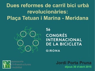 dijous 30 d’abril 2015
assessoria
d’infraestructures
i mobilitat
Dues reformes de carril bici urbà
revolucionàries:
Plaça Tetuan i Marina - Meridana
Jordi Porta Pruna
 