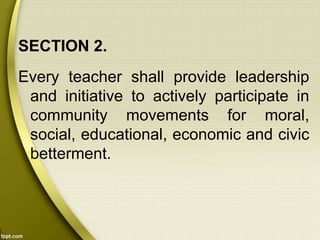 SECTION 2.
Every teacher shall provide leadership
and initiative to actively participate in
community movements for moral,
social, educational, economic and civic
betterment.
 