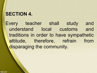 SECTION 4.
Every teacher shall study and
understand local customs and
traditions in order to have sympathetic
attitude, therefore, refrain from
disparaging the community.
 