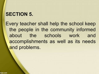 SECTION 5.
Every teacher shall help the school keep
the people in the community informed
about the schools work and
accomplishments as well as its needs
and problems.
 