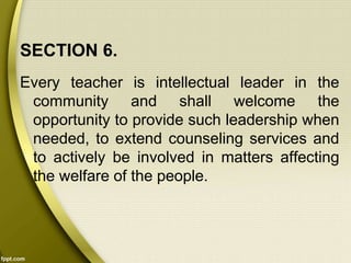 SECTION 6.
Every teacher is intellectual leader in the
community and shall welcome the
opportunity to provide such leadership when
needed, to extend counseling services and
to actively be involved in matters affecting
the welfare of the people.
 