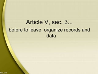 Article V, sec. 3...
before to leave, organize records and
data
 