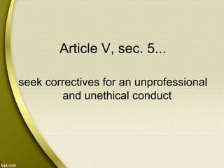Article V, sec. 5...
seek correctives for an unprofessional
and unethical conduct
 
