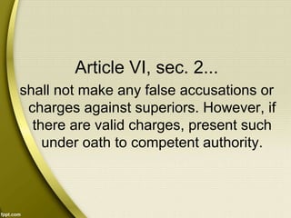 Article VI, sec. 2...
shall not make any false accusations or
charges against superiors. However, if
there are valid charges, present such
under oath to competent authority.
 