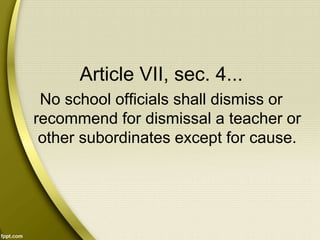 Article VII, sec. 4...
No school officials shall dismiss or
recommend for dismissal a teacher or
other subordinates except for cause.
 