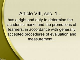 Article VIII, sec. 1...
has a right and duty to determine the
academic marks and the promotions of
learners, in accordance with generally
accepted procedures of evaluation and
measurement...
 