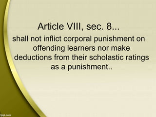 Article VIII, sec. 8...
shall not inflict corporal punishment on
offending learners nor make
deductions from their scholastic ratings
as a punishment..
 