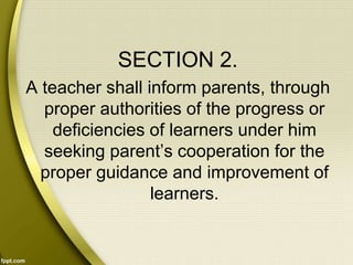 SECTION 2.
A teacher shall inform parents, through
proper authorities of the progress or
deficiencies of learners under him
seeking parent’s cooperation for the
proper guidance and improvement of
learners.
 
