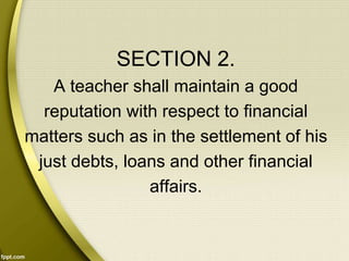 SECTION 2.
A teacher shall maintain a good
reputation with respect to financial
matters such as in the settlement of his
just debts, loans and other financial
affairs.
 