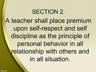 SECTION 2.
A teacher shall place premium
upon self-respect and self
discipline as the principle of
personal behavior in all
relationship with others and
in all situation.
 