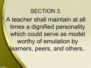SECTION 3.
A teacher shall maintain at all
times a dignified personality
which could serve as model
worthy of emulation by
learners, peers, and others..
 