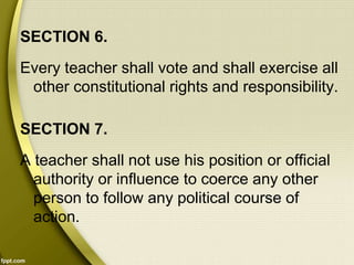 SECTION 6.
Every teacher shall vote and shall exercise all
other constitutional rights and responsibility.
SECTION 7.
A teacher shall not use his position or official
authority or influence to coerce any other
person to follow any political course of
action.
 