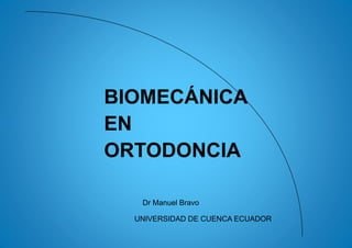 BIOMECÁNICA
EN
ORTODONCIA
Dr Manuel Bravo
UNIVERSIDAD DE CUENCA ECUADOR
 