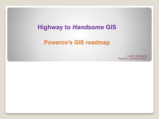 Highway to Handsome GIS
Powerco’s GIS roadmap
Lokesh Addagada
Powerco / 28 March 2014
 