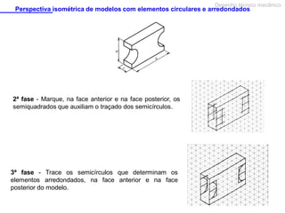 Desenho técnico mecânico

Perspectiva isométrica de modelos com elementos circulares e arredondados

2ª fase - Marque, na face anterior e na face posterior, os
semiquadrados que auxiliam o traçado dos semicírculos.

3ª fase - Trace os semicírculos que determinam os
elementos arredondados, na face anterior e na face
posterior do modelo.

 