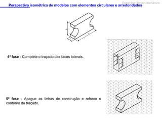 Desenho técnico mecânico

Perspectiva isométrica de modelos com elementos circulares e arredondados

4ª fase - Complete o traçado das faces laterais.

5ª fase - Apague as linhas de construção e reforce o
contorno do traçado.

 