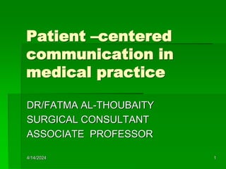 4/14/2024 1
Patient –centered
communication in
medical practice
DR/FATMA AL-THOUBAITY
SURGICAL CONSULTANT
ASSOCIATE PROFESSOR
 
