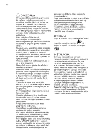 92
OPOZORILA
Strogo se držite navodil iz tega priročnika.
Zavračamo vsakršno odgovornost za
morebitne neprilike, škodo ali požare na
napravi, ki bi izvirali iz neupoštevanja
navodil iz tega priročnika. Napa je bila
zasnovana izključno za domačo uporabo.
Pozor! Ne priključujte naprave na električno
omrežje, dokler inštalacija ni v celoti
zaključena.
Pred vsakršnim čiščenjem ali
vzdrževanjem, izključite napo iz
električnega omrežja, tako da vtič izvlečete
iz vtičnice ali izključite glavno vklopno
stikalo.
Naprave naj ne uporabljajo otroci ali osebe
z nižjimi ﬁzičnimi, senzoričnimi ali umskimi
sposobnostmi in osebe brez ustreznih
izkušenj in znanja, razen pod nadzorom ali
ob pomoči odgovorne osebe, ki poskrbi za
njihovo varnost.
Otroke je treba imeti pod nadzorom, da se
ne bi igrali z napravo.
Nape nikoli ne uporabljajte, če rešetka ni
pravilno nameščena!
Nape NIKOLI ne uporabljajte kot odlagalne
površine, razen če je to izrecno dovoljeno.
Ko se kuhinjsko napo uporablja istočasno
z drugimi napravami, ki delujejo na plin
ali druga goriva, mora biti prostor dovolj
prezračen.
Vsesani zrak se ne sme usmerjati v
cevovod, ki služi kot odvod za pline, katere
proizvajajo naprave, ki delujejo na plin ali
druga goriva.
Pod napo je strogo prepovedana priprava
ﬂambiranih jedi.
Uporaba odprtega ognja je škodljiva za
ﬁltre in lahko povzroči požare, zato je
treba uporabo slednjega v vsakem primeru
prepovedati.
Cvrtje zahteva stalen nadzor, da se
pregreto olje ne bi vnelo.
Ob istočasni uporabi pečice, se lahko
dostopni deli močno segrejejo.
Kar zadeva tehnične in varnostne ukrepe
za odvod dimov, se morate strogo držati
predpisov pristojnih lokalnih oblasti.
Napo pogosto čistite tako zunaj kot znotraj
(VSAJ ENKRAT MESEČNO, v vsakem
primeru upoštevajte, kar izrecno narekujejo
navodila za vzdrževanje v tem priročniku).
Neupoštevanje pravil čiščenja nape ter
zamenjave in čiščenja ﬁltrov predstavlja
tveganje požarov.
Nape ne uporabljajte oziroma je ne puščajte
z nepravilno nameščenimi žarnicami, saj
obstaja tveganje električnega udara.
Zavračamo vsakršno odgovornost za
morebitne neprilike, škodo ali požare na
napravi, ki bi izvirali iz neupoštevanja
navodil iz tega priročnika.
UPORABA
Napa je izdelana za uporabo v odzračevalni
izvedbi z zunanjim odvodom , ali
v obtočni izvedbi z notranjim kroženjem
.
INŠTALACIJA
Omrežna napetost mora ustrezati
napetosti, navedeni na nalepki z lastnostmi,
nameščeni v notranjosti nape. Če ima
napa vtič, slednjega vstavite v vtičnico,
ki je skladna z veljavnimi predpisi in se
nahaja na takem mestu, ki bo dostopno tudi
po vgradnji naprave. Če napa nima vtiča
(neposredna povezava na omrežje) ali se
vtič nahaja na takem mestu, ki po vgradnji
naprave ne bi bilo dostopno, namestite
dvopolno stikalo, skladno s predpisi,
ki zagotavlja popoln izklop iz omrežja
v pogojih prenapetostnega razreda III,
skladno s predpisi o inštalaciji.
Pozor! pred ponovnim priklopom tokokroga
nape na omrežno napajanje in kontrolo
pravilnega delovanja, vselej preverite, ali je
omrežni kabel pravilno nameščen.
 