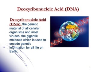14
Deoxyribonucleic Acid (DNA)
Deoxyribonucleic Acid
(DNA), the genetic
material of all cellular
organisms and most
viruses, the gigantic
molecule which is used to
encode genetic
information for all life on
Earth.
 