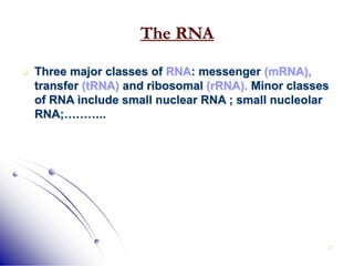 33
The RNA
 Three major classes of RNA: messenger (mRNA),
transfer (tRNA) and ribosomal (rRNA). Minor classes
of RNA include small nuclear RNA ; small nucleolar
RNA;………..
 