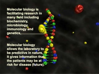 51
Molecular biology is
facilitating research in
many field including
biochemistry,
microbiology,
immunology and
genetics,…………………
…
Molecular biology
allows the laboratory to
be predictive in nature,
it gives information that
the patients may be at
risk for disease (future).
 