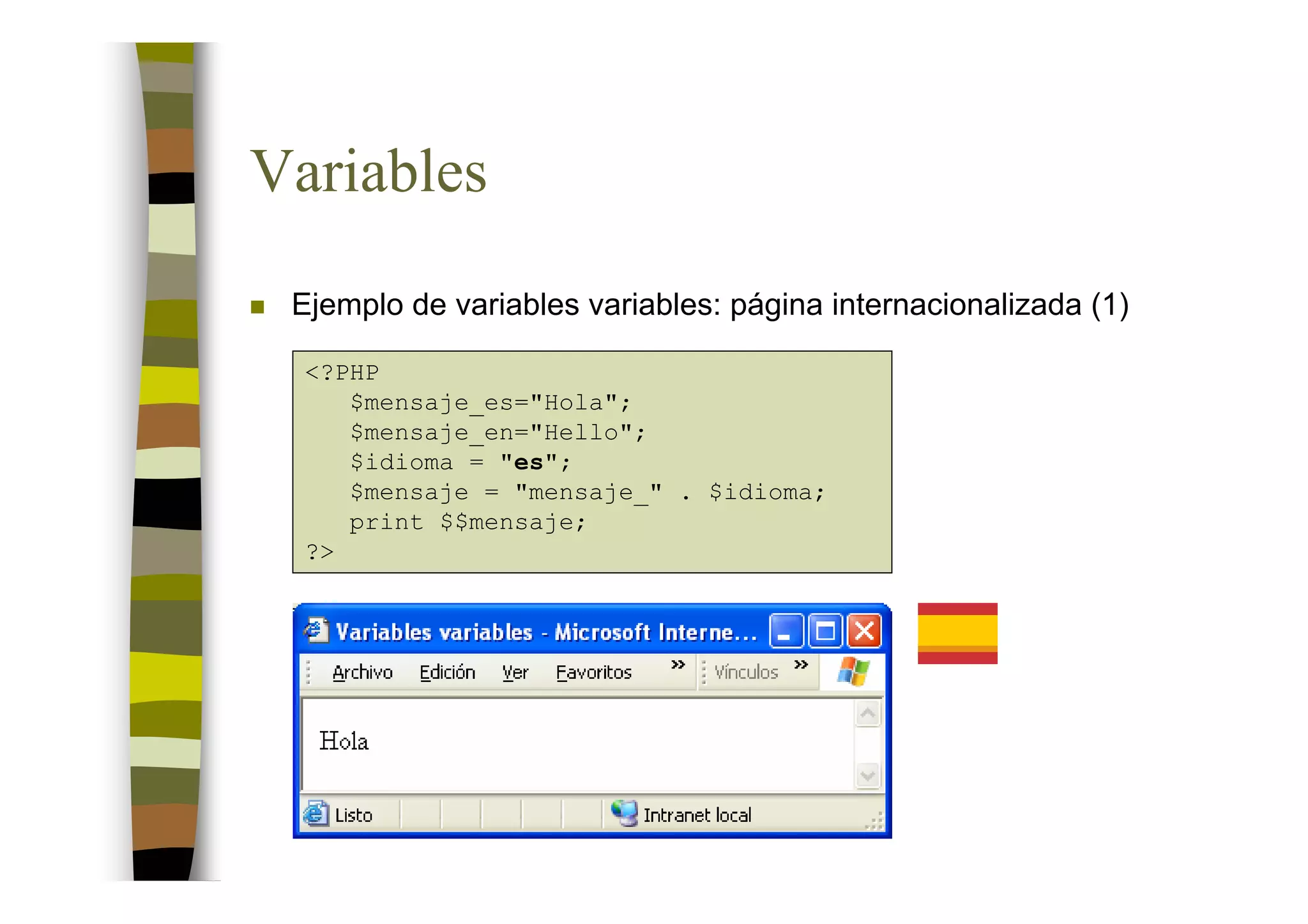 Variables
 Ejemplo de variables variables: página internacionalizada (1)

  <?PHP
     $mensaje_es="Hola";
     $mensaje_en="Hello";
     $idioma = "es";
     $mensaje = "mensaje_" . $idioma;
     print $$mensaje;
  ?>
 