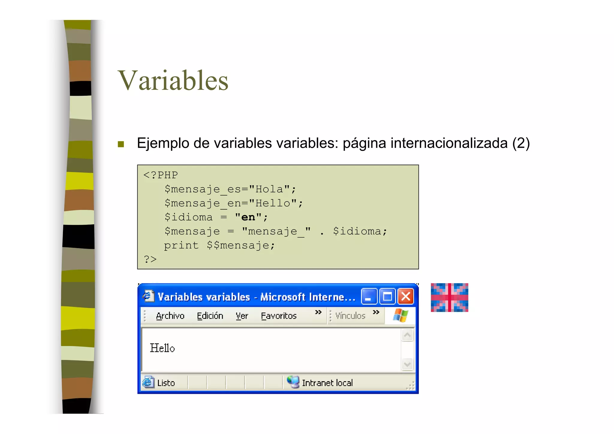 Variables
 Ejemplo de variables variables: página internacionalizada (2)

  <?PHP
     $mensaje_es="Hola";
     $mensaje_en="Hello";
     $idioma = "en";
     $mensaje = "mensaje_" . $idioma;
     print $$mensaje;
  ?>
 