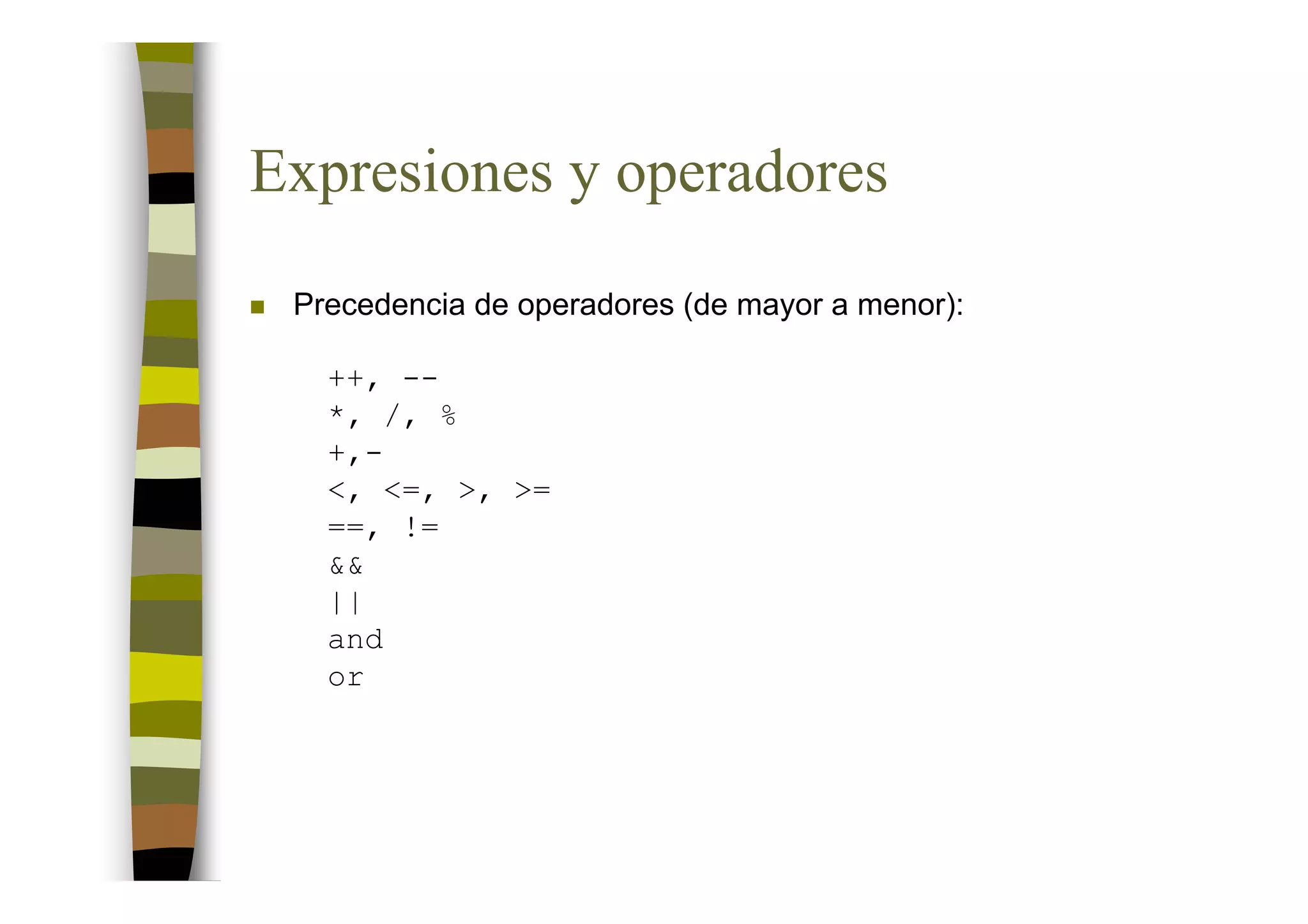Expresiones y operadores
 Precedencia de operadores (de mayor a menor):

   ++, --
   *, /, %
   +,-
   <, <=, >, >=
   ==, !=
   &&
   ||
   and
   or
 