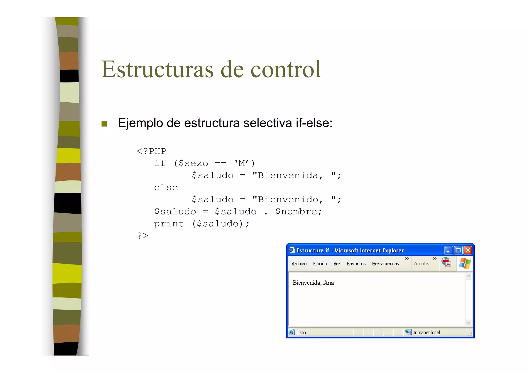 Estructuras de control
 Ejemplo de estructura selectiva if-else:

    <?PHP
       if ($sexo == ‘M’)
             $saludo = "Bienvenida, ";
       else
             $saludo = "Bienvenido, ";
       $saludo = $saludo . $nombre;
       print ($saludo);
    ?>
 