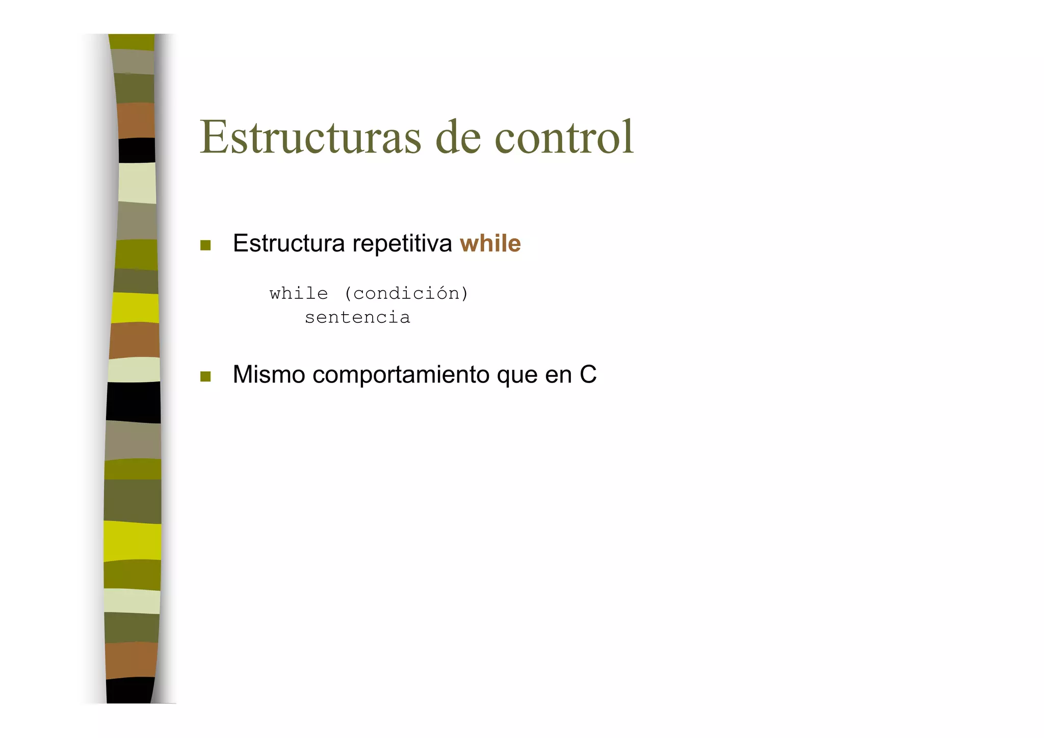 Estructuras de control
 Estructura repetitiva while
    while (condición)
       sentencia


 Mismo comportamiento que en C
 