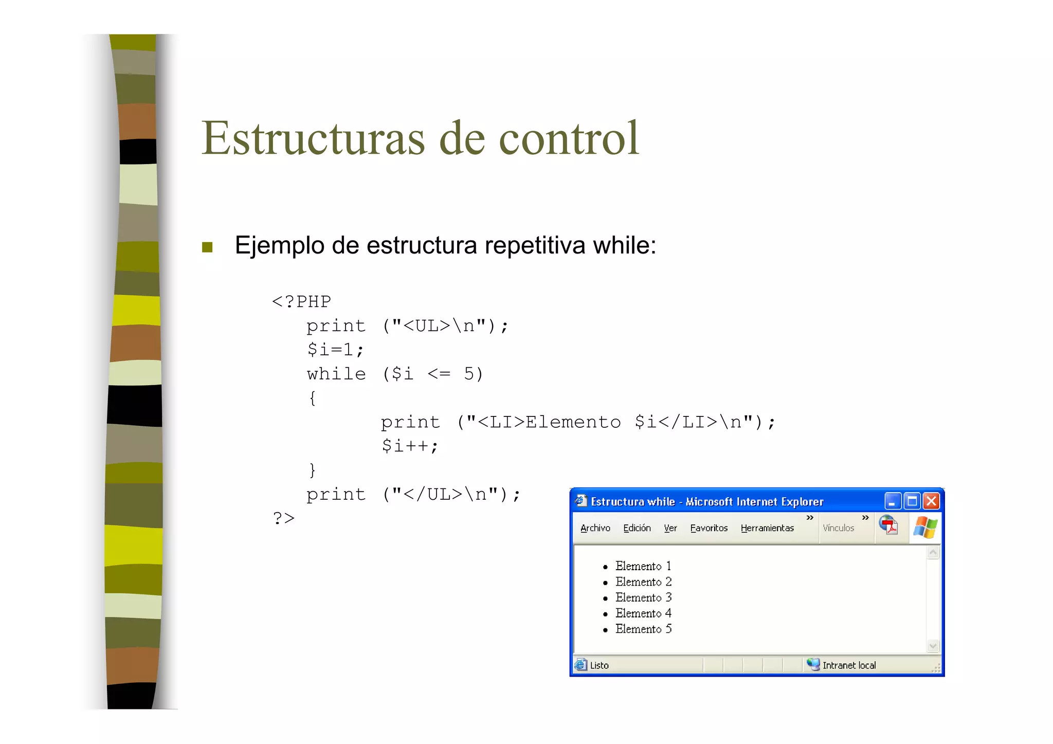 Estructuras de control
 Ejemplo de estructura repetitiva while:

    <?PHP
       print ("<UL>n");
       $i=1;
       while ($i <= 5)
       {
             print ("<LI>Elemento $i</LI>n");
             $i++;
       }
       print ("</UL>n");
    ?>
 