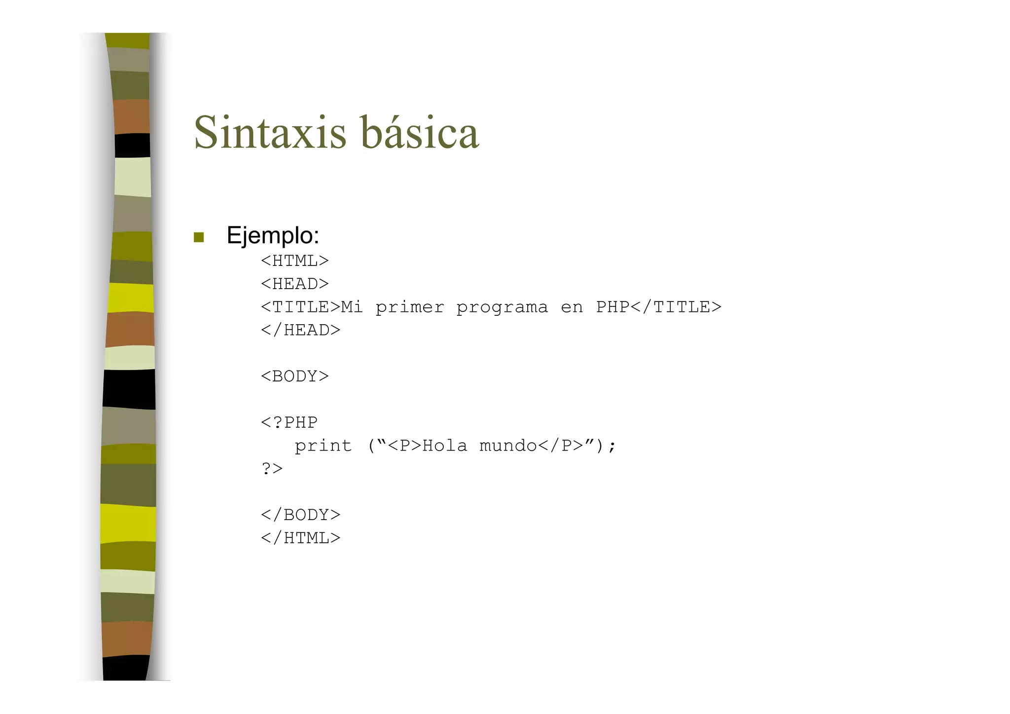Sintaxis básica
 Ejemplo:
   <HTML>
   <HEAD>
   <TITLE>Mi primer programa en PHP</TITLE>
   </HEAD>

   <BODY>

   <?PHP
      print (“<P>Hola mundo</P>”);
   ?>

   </BODY>
   </HTML>
 