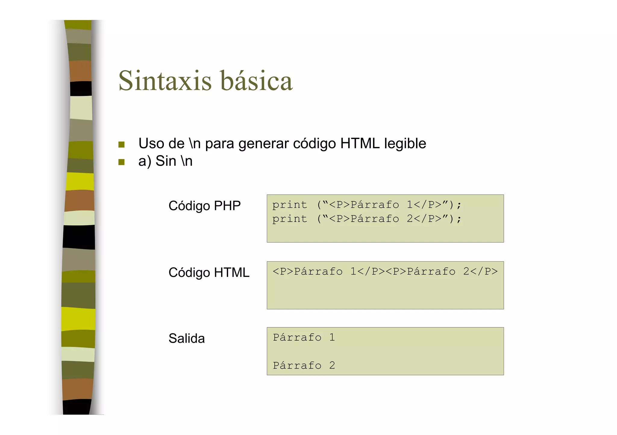 Sintaxis básica
 Uso de n para generar código HTML legible
 a) Sin n


     Código PHP     print (“<P>Párrafo 1</P>”);
                    print (“<P>Párrafo 2</P>”);



     Código HTML    <P>Párrafo 1</P><P>Párrafo 2</P>




     Salida         Párrafo 1

                    Párrafo 2
 