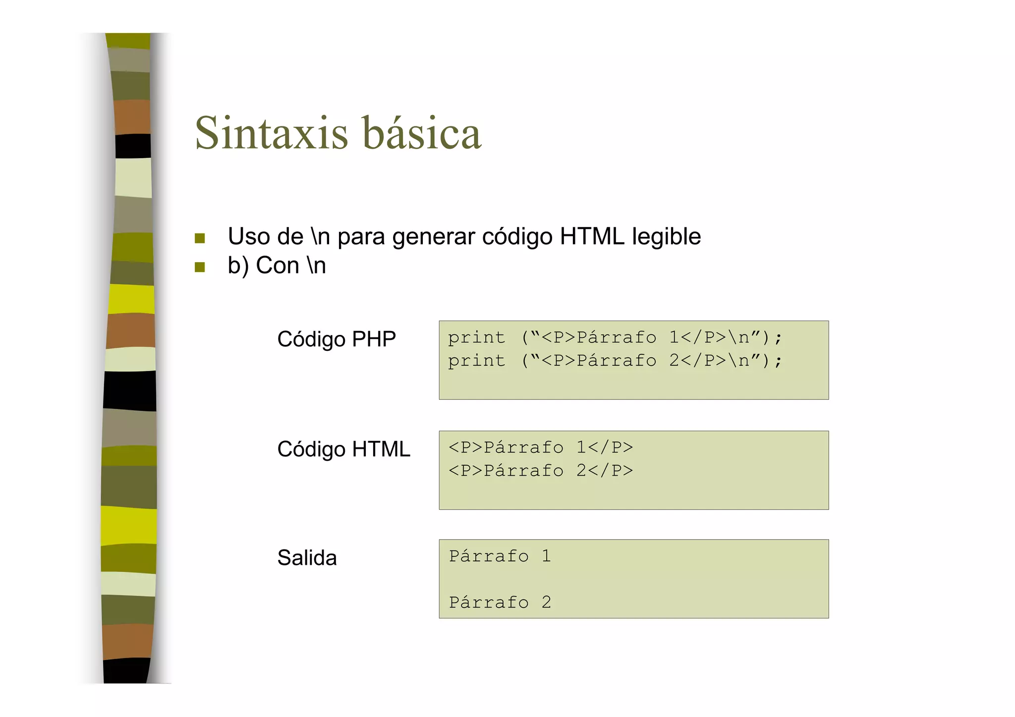 Sintaxis básica
 Uso de n para generar código HTML legible
 b) Con n


     Código PHP     print (“<P>Párrafo 1</P>n”);
                    print (“<P>Párrafo 2</P>n”);



     Código HTML    <P>Párrafo 1</P>
                    <P>Párrafo 2</P>



     Salida         Párrafo 1

                    Párrafo 2
 