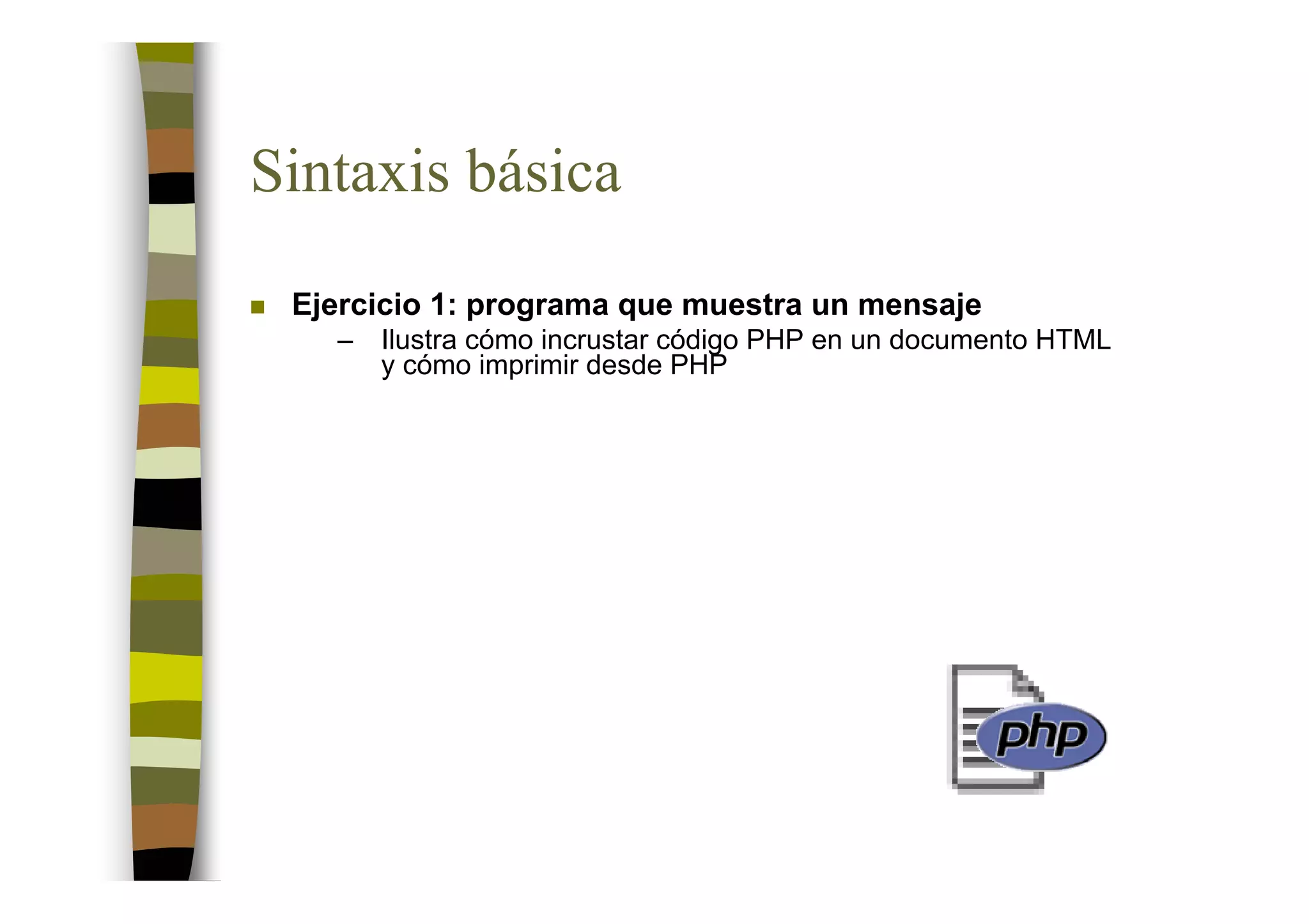 Sintaxis básica
 Ejercicio 1: programa que muestra un mensaje
   –   Ilustra cómo incrustar código PHP en un documento HTML
       y cómo imprimir desde PHP
 