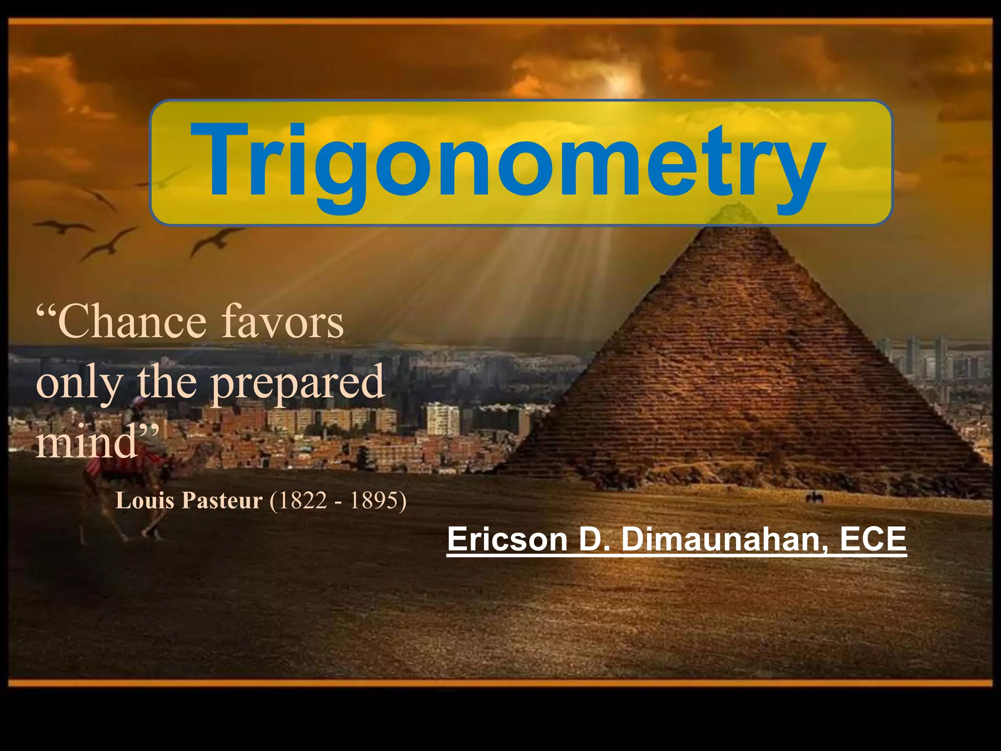 Trigonometry
Ericson D. Dimaunahan, ECE
“Chance favors
only the prepared
mind”
Louis Pasteur (1822 - 1895)
 
