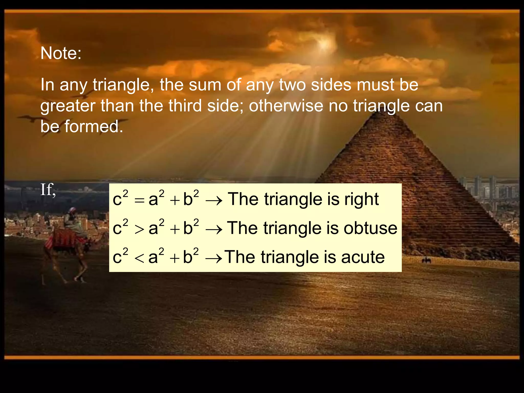 Note:
In any triangle, the sum of any two sides must be
greater than the third side; otherwise no triangle can
be formed.
If, 2 2 2
2 2 2
2 2 2
c a b The triangle is right
c a b The triangle is obtuse
c a b The triangle is acute
  
  
  
 