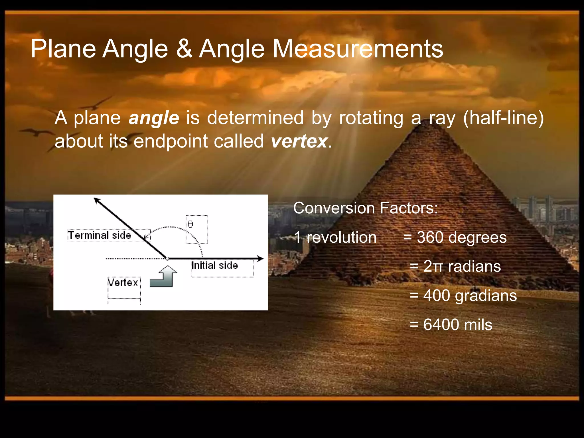 Plane Angle & Angle Measurements
A plane angle is determined by rotating a ray (half-line)
about its endpoint called vertex.
Conversion Factors:
1 revolution = 360 degrees
= 2π radians
= 400 gradians
= 6400 mils
 