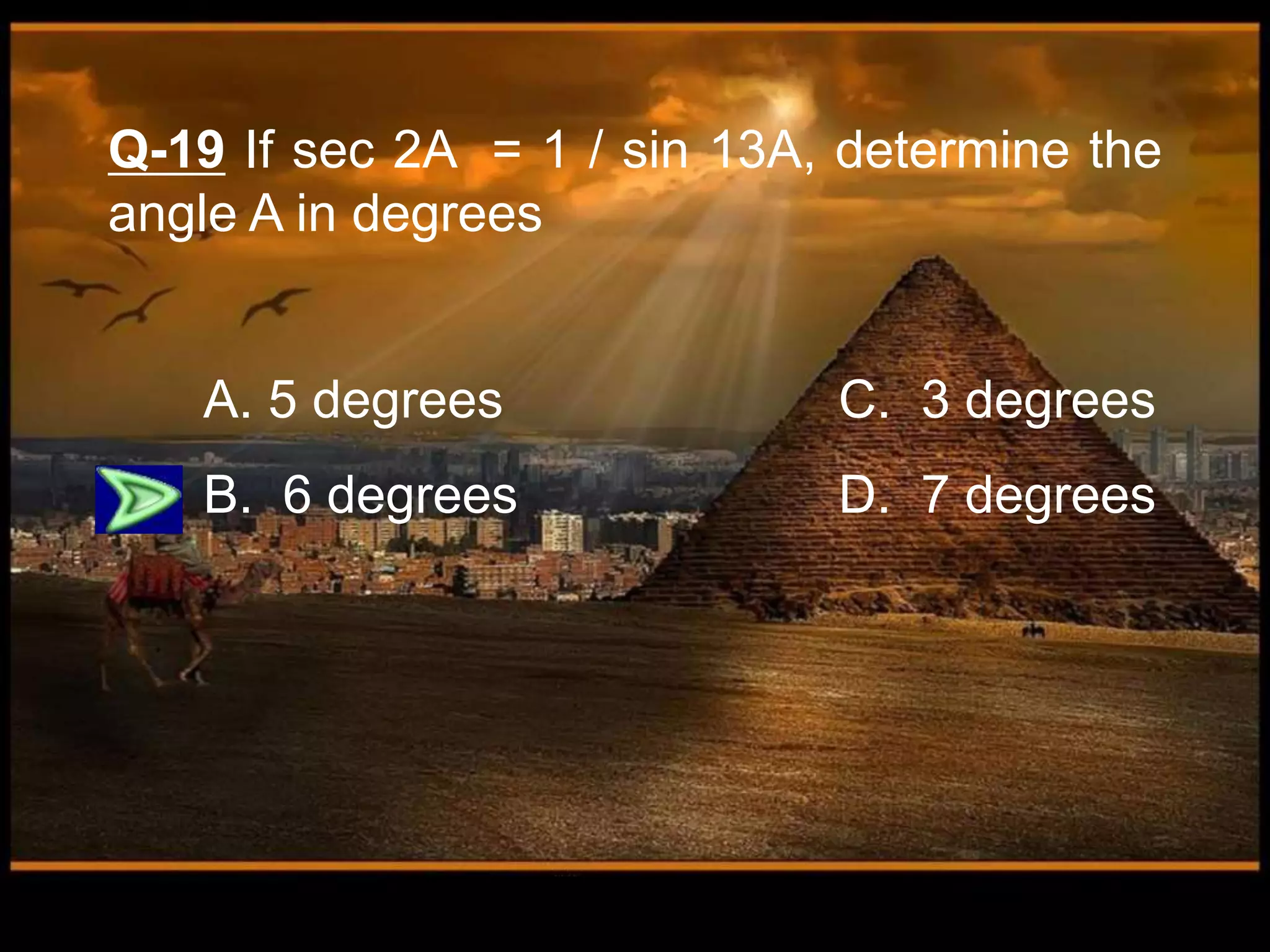 Q-19 If sec 2A = 1 / sin 13A, determine the
angle A in degrees
A. 5 degrees C. 3 degrees
B. 6 degrees D. 7 degrees
 