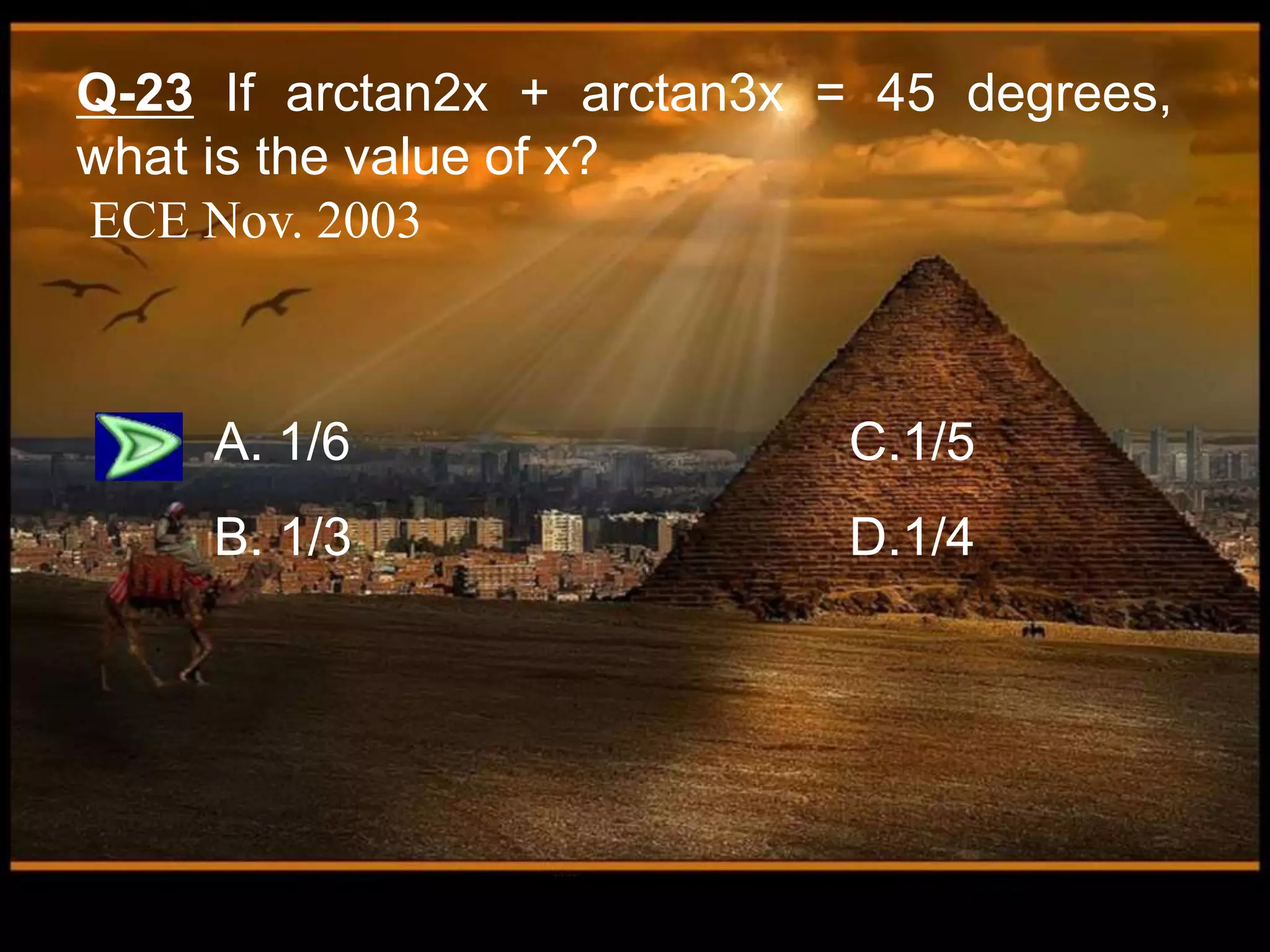 Q-23 If arctan2x + arctan3x = 45 degrees,
what is the value of x?
ECE Nov. 2003
A. 1/6 C.1/5
B. 1/3 D.1/4
 