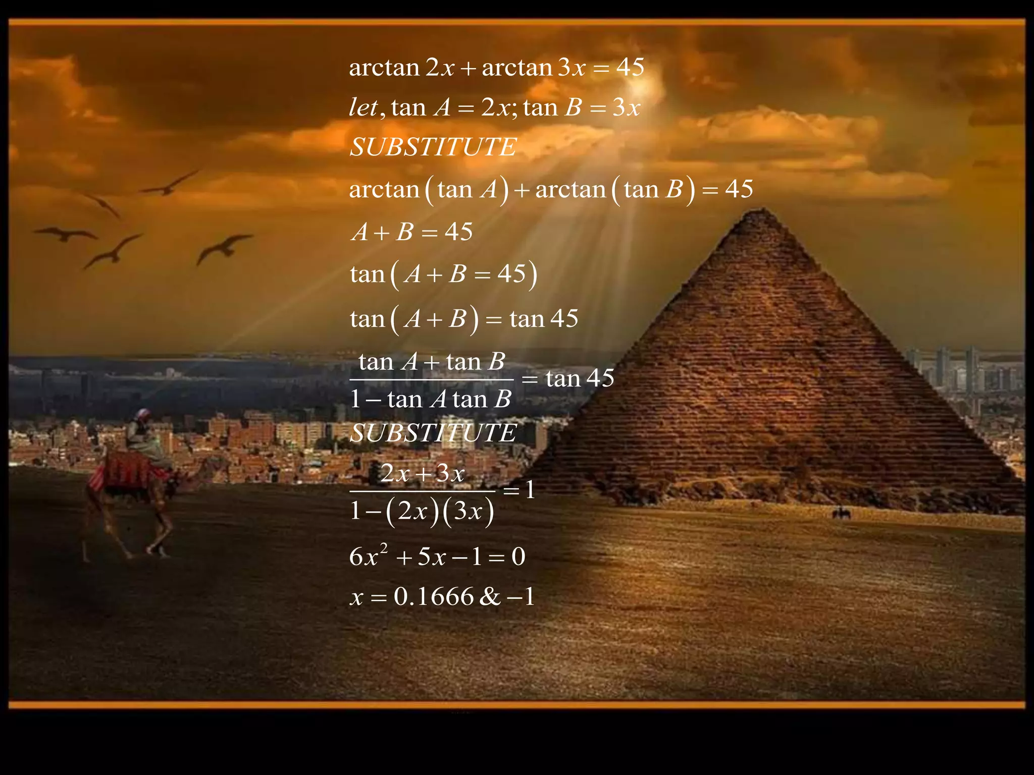    
 
 
  
2
arctan 2 arctan 3 45
, tan 2 ;tan 3
arctan tan arctan tan 45
45
tan 45
tan tan 45
tan tan
tan 45
1 tan tan
2 3
1
1 2 3
6 5 1 0
0.1666 & 1
x x
let A x B x
SUBSTITUTE
A B
A B
A B
A B
A B
A B
SUBSTITUTE
x x
x x
x x
x
 
 
 
 
 
 






  
 
 