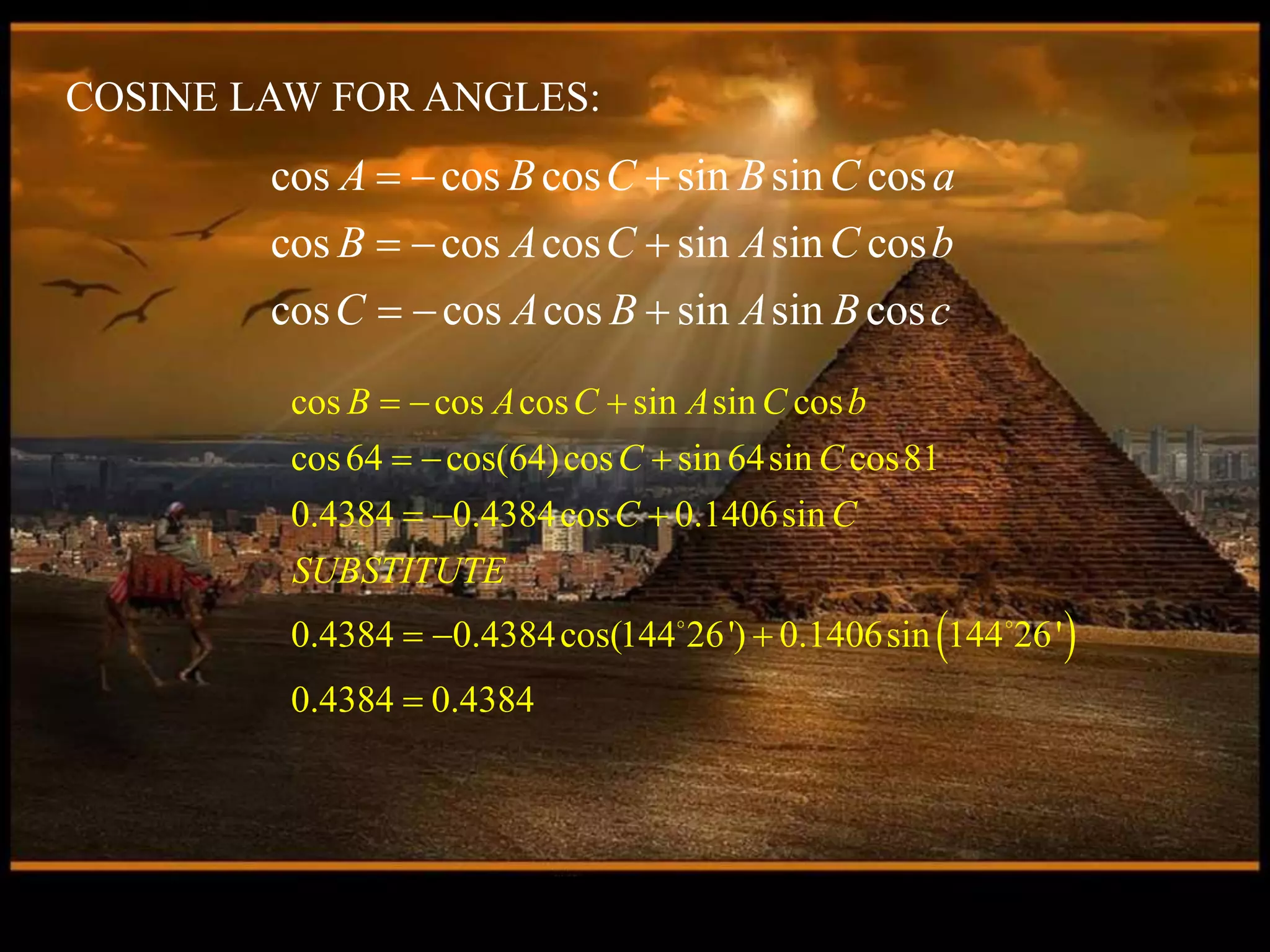 cos cos cos sin sin cos
cos cos cos sin sin cos
cos cos cos sin sin cos
A B C B C a
B A C A C b
C A B A B c
  
  
  
COSINE LAW FOR ANGLES:
 
cos cos cos sin sin cos
cos64 cos(64)cos sin 64sin cos81
0.4384 0.4384cos 0.1406sin
0.4384 0.4384cos(144 26') 0.1406sin 144 26'
0.4384 0.4384
B A C A C b
C C
C C
SUBSTITUTE
  
  
  
  

 
